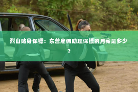 烈山贴身保镖：东营雇佣助理保镖的月薪是多少？