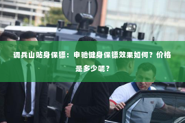 调兵山贴身保镖：申驰健身保镖效果如何？价格是多少呢？